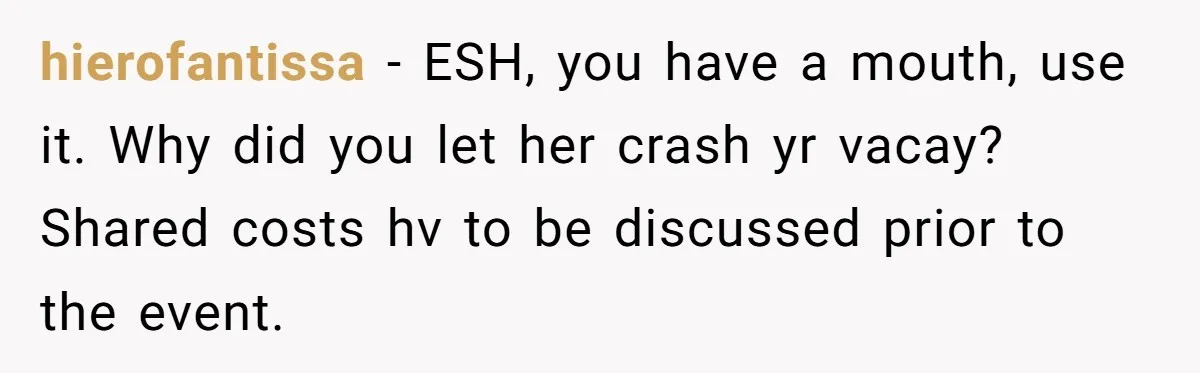 hierofantissa − ESH, you have a mouth, use it. Why did you let her crash yr vacay? Shared costs hv to be discussed prior to the event.