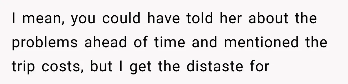 I mean, you could have told her about the problems ahead of time and mentioned the trip costs, but I get the distaste for
