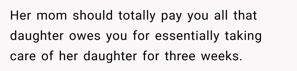 Her mom should totally pay you all that daughter owes you for essentially taking care of her daughter for three weeks.