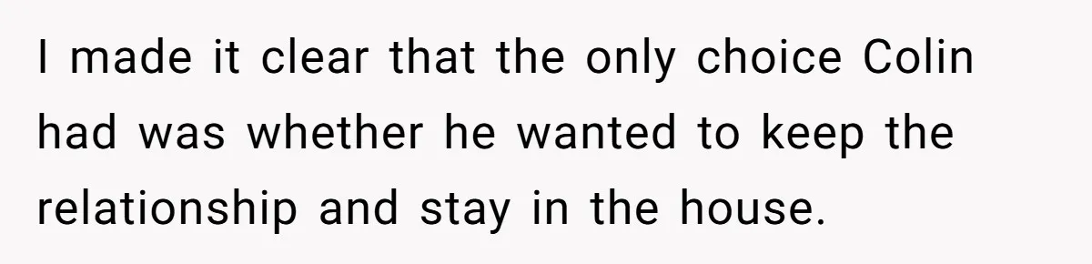 I made it clear that the only choice Colin had was whether he wanted to keep the relationship and stay in the house.