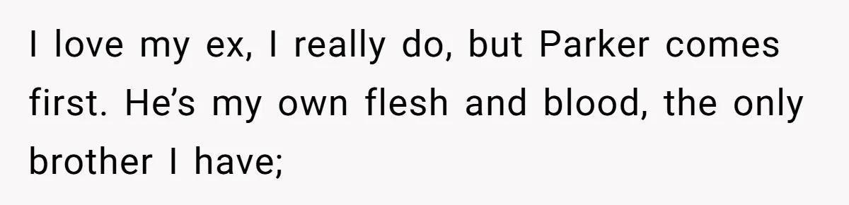 I love my ex, I really do, but Parker comes first. He’s my own flesh and blood, the only brother I have;