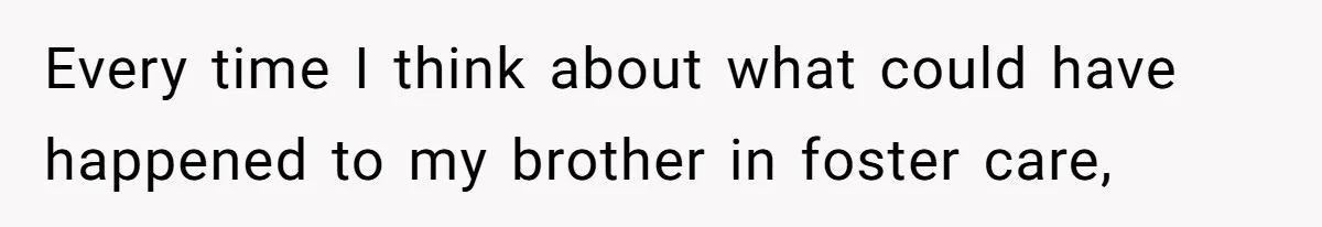 Every time I think about what could have happened to my brother in foster care,