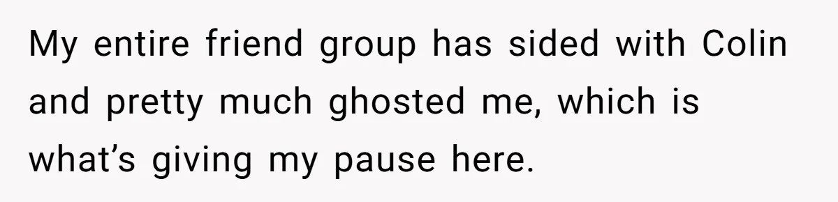 My entire friend group has sided with Colin and pretty much ghosted me, which is what’s giving my pause here.