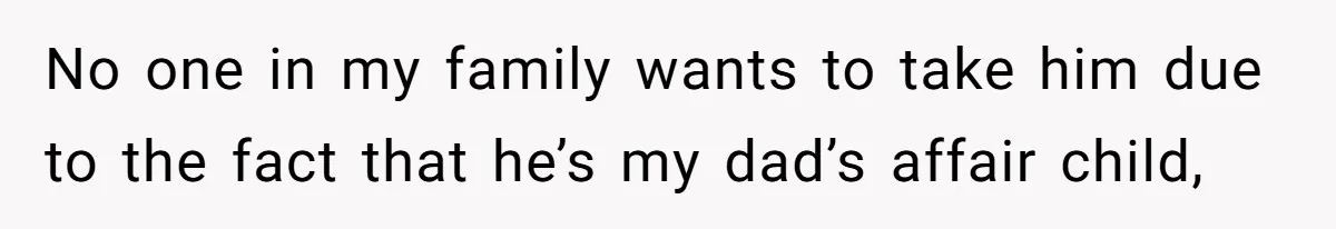 No one in my family wants to take him due to the fact that he’s my dad’s affair child,