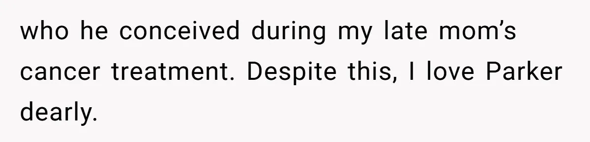 who he conceived during my late mom’s cancer treatment. Despite this, I love Parker dearly.