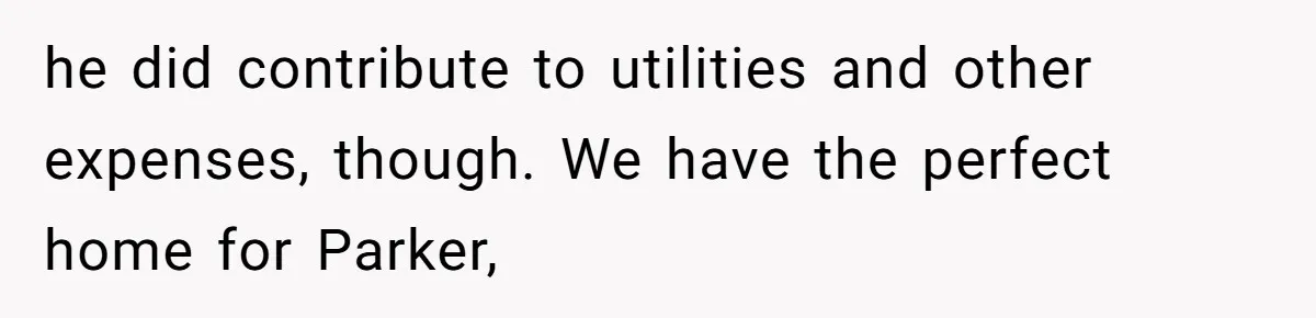 he did contribute to utilities and other expenses, though. We have the perfect home for Parker,
