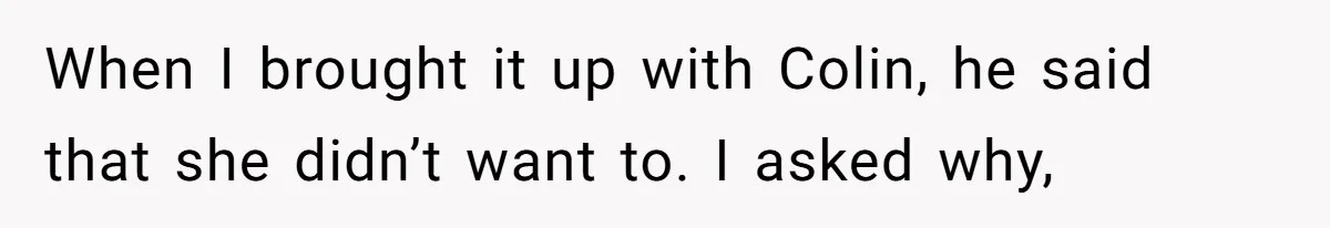 When I brought it up with Colin, he said that she didn’t want to. I asked why,