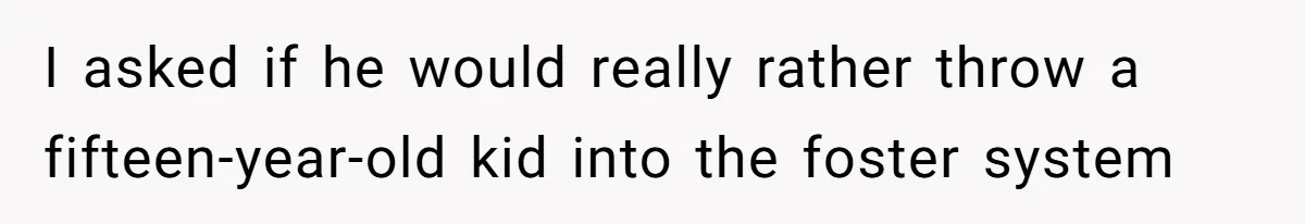 I asked if he would really rather throw a fifteen-year-old kid into the foster system
