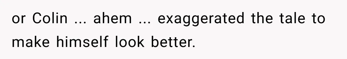 or Colin ... ahem ... exaggerated the tale to make himself look better.