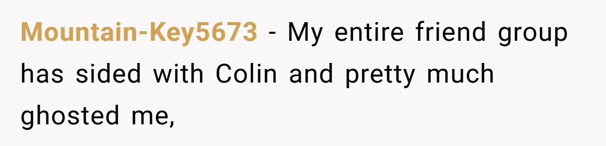 Mountain-Key5673 − My entire friend group has sided with Colin and pretty much ghosted me,