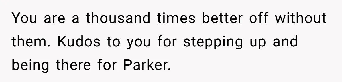 You are a thousand times better off without them. Kudos to you for stepping up and being there for Parker.