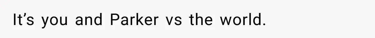 It’s you and Parker vs the world.
