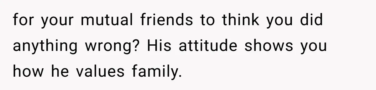 for your mutual friends to think you did anything wrong? His attitude shows you how he values family.