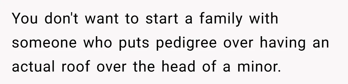 You don't want to start a family with someone who puts pedigree over having an actual roof over the head of a minor.