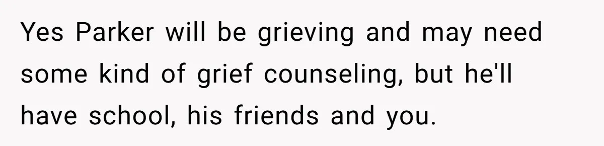 Yes Parker will be grieving and may need some kind of grief counseling, but he'll have school, his friends and you.