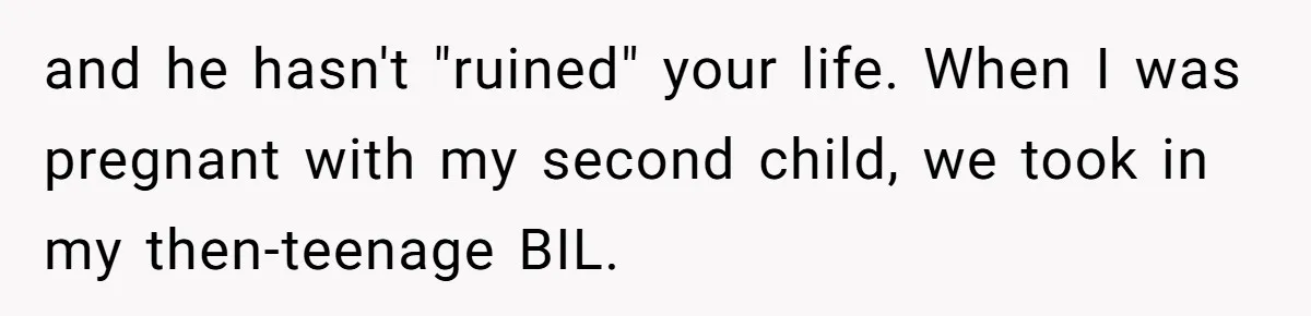and he hasn't "ruined" your life. When I was pregnant with my second child, we took in my then-teenage BIL.