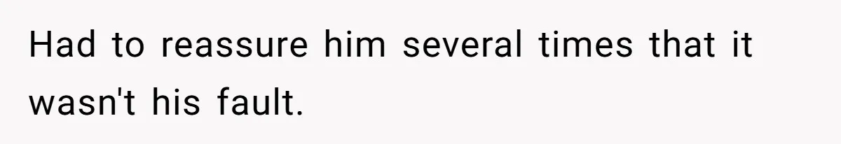 Had to reassure him several times that it wasn't his fault.