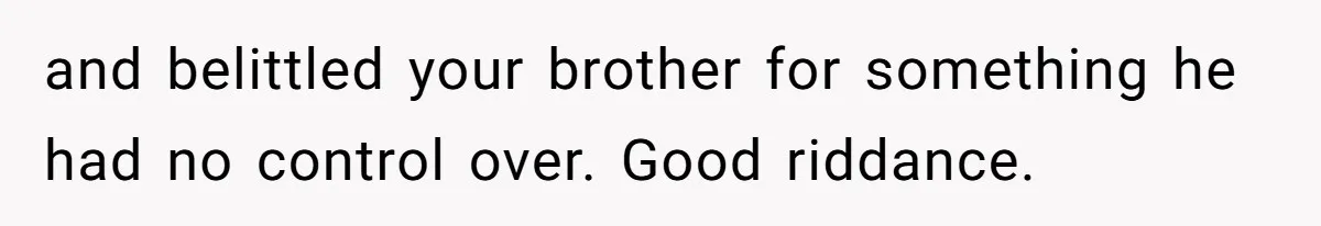 and belittled your brother for something he had no control over. Good riddance.