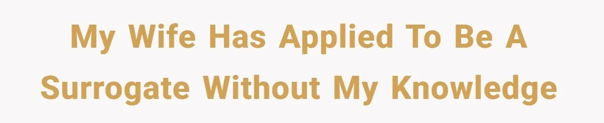Husband Stunned After Wife Secretly Signs Up To Be Surrogate Without Telling Him My wife has applied to be a surrogate without my knowledge