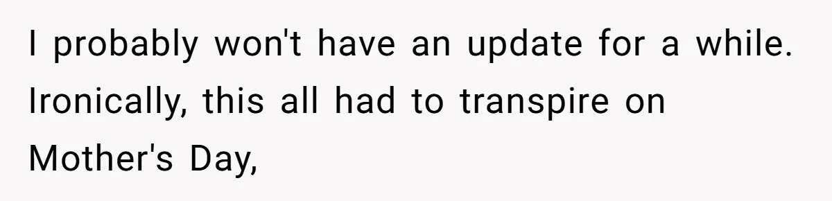 Husband Stunned After Wife Secretly Signs Up To Be Surrogate Without Telling Him I probably won't have an update for a while. Ironically, this all had to transpire on Mother's Day,