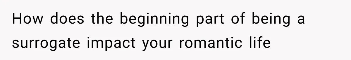 Husband Stunned After Wife Secretly Signs Up To Be Surrogate Without Telling Him How does the beginning part of being a surrogate impact your romantic life
