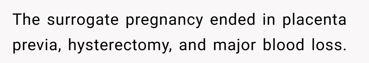 Husband Stunned After Wife Secretly Signs Up To Be Surrogate Without Telling Him The surrogate pregnancy ended in placenta previa, hysterectomy, and major blood loss.