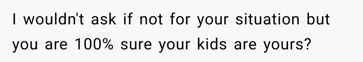 Husband Stunned After Wife Secretly Signs Up To Be Surrogate Without Telling Him I wouldn't ask if not for your situation but you are 100% sure your kids are yours?
