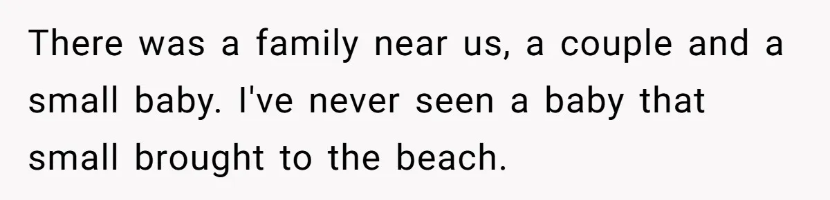There was a family near us, a couple and a small baby. I've never seen a baby that small brought to the beach.