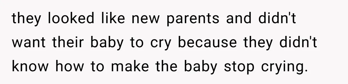 they looked like new parents and didn't want their baby to cry because they didn't know how to make the baby stop crying.