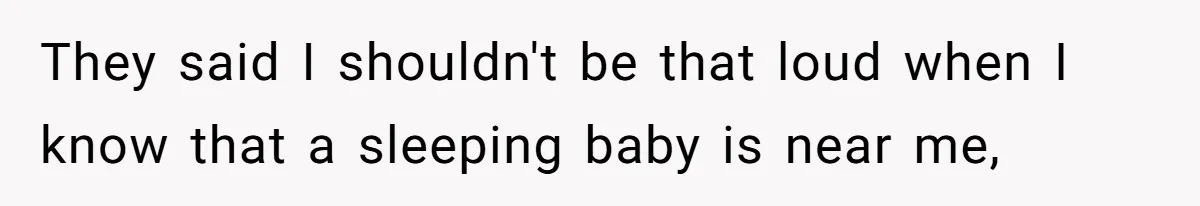 They said I shouldn't be that loud when I know that a sleeping baby is near me,