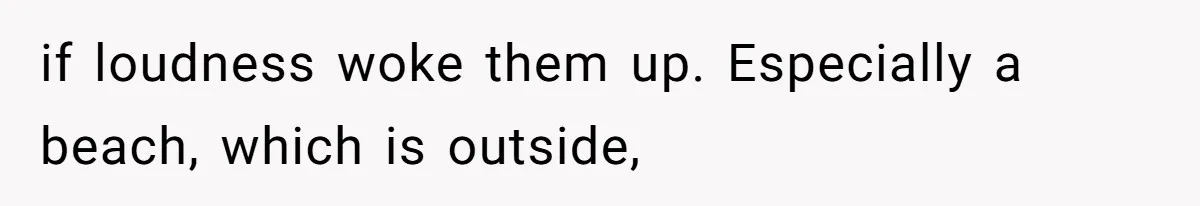 if loudness woke them up. Especially a beach, which is outside,
