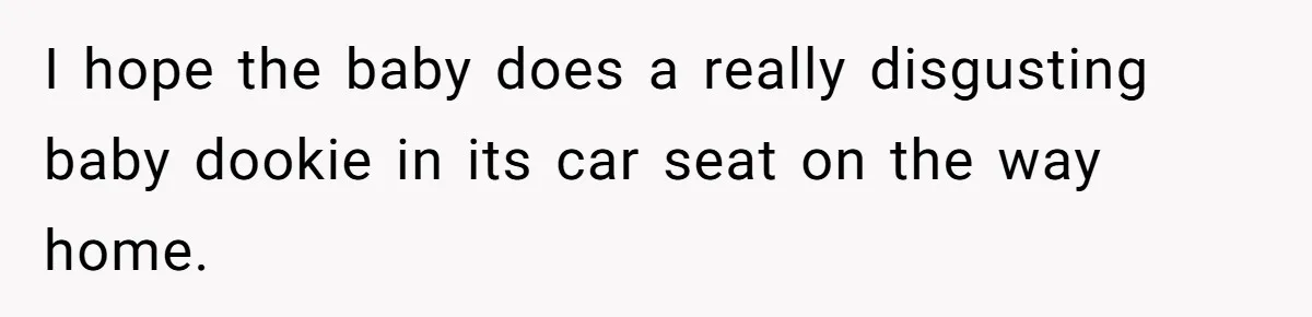 I hope the baby does a really disgusting baby dookie in its car seat on the way home.