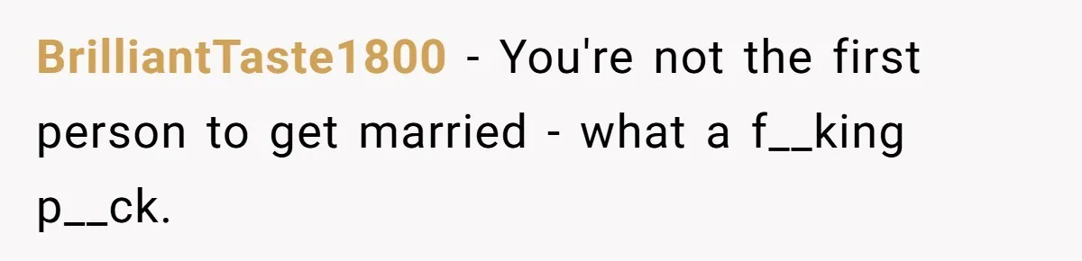 BrilliantTaste1800 − You're not the first person to get married - what a f__king p__ck.