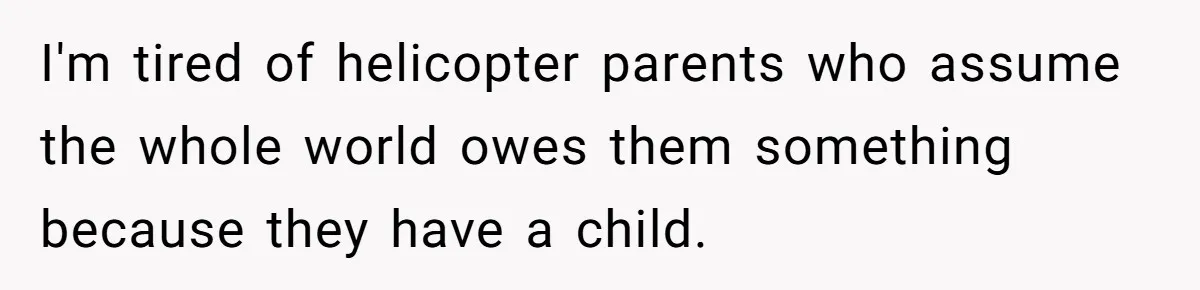 I'm tired of helicopter parents who assume the whole world owes them something because they have a child.