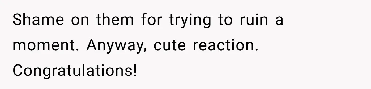 Shame on them for trying to ruin a moment. Anyway, cute reaction. Congratulations!