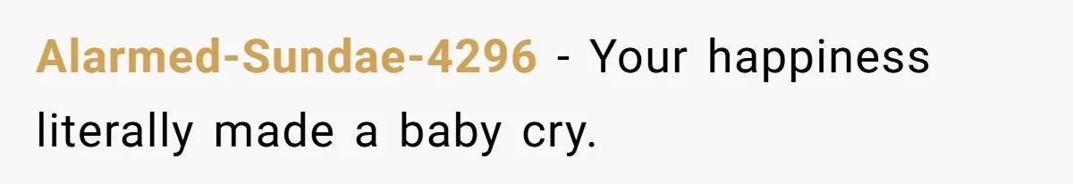 Alarmed-Sundae-4296 − Your happiness literally made a baby cry.