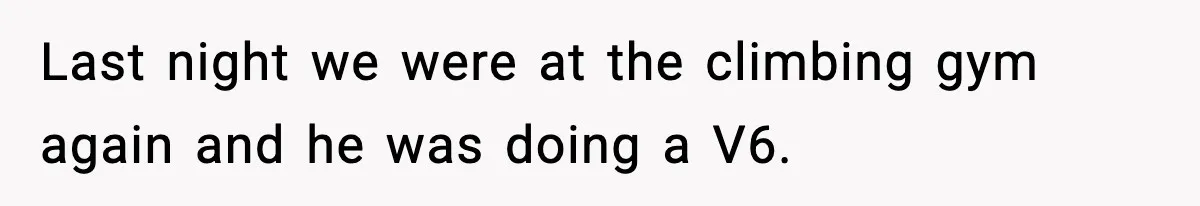 Last night we were at the climbing gym again and he was doing a V6.