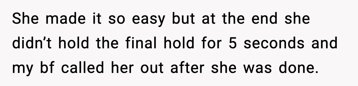 She made it so easy but at the end she didn’t hold the final hold for 5 seconds and my bf called her out after she was done.