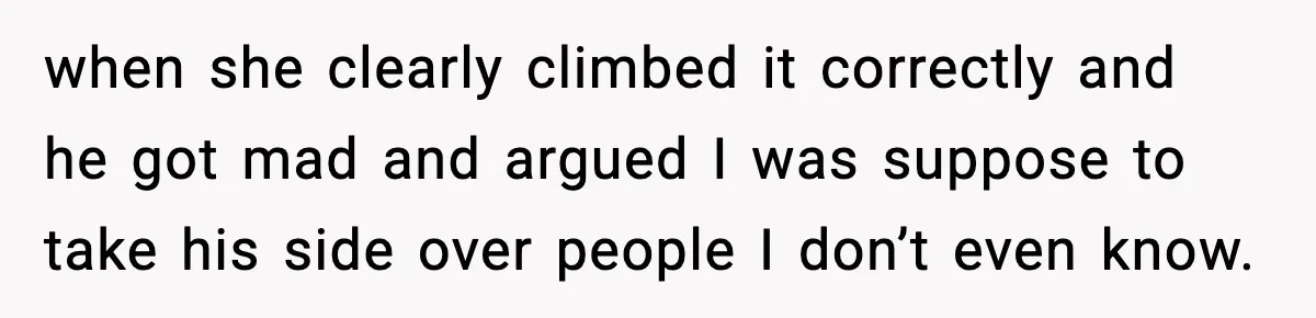 when she clearly climbed it correctly and he got mad and argued I was suppose to take his side over people I don’t even know.