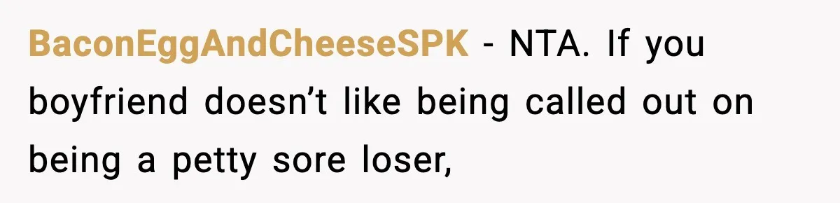 BaconEggAndCheeseSPK − NTA. If you boyfriend doesn’t like being called out on being a petty sore loser,