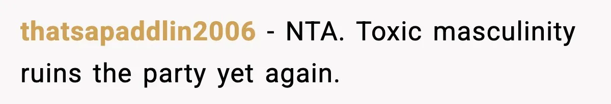 thatsapaddlin2006 − NTA. Toxic masculinity ruins the party yet again.