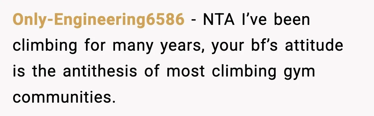 Only-Engineering6586 − NTA I’ve been climbing for many years, your bf’s attitude is the antithesis of most climbing gym communities.