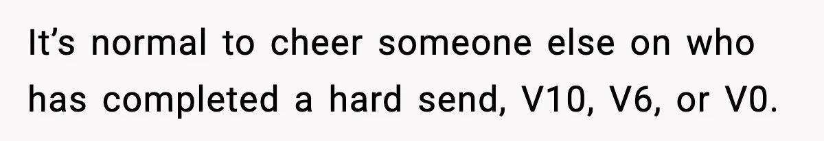 It’s normal to cheer someone else on who has completed a hard send, V10, V6, or V0.