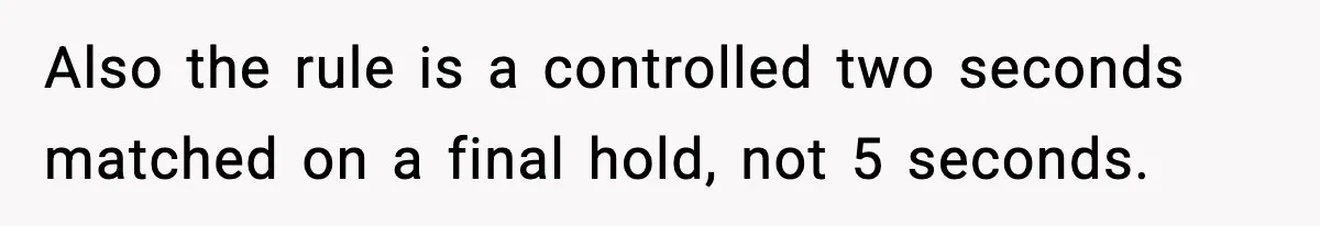 Also the rule is a controlled two seconds matched on a final hold, not 5 seconds.