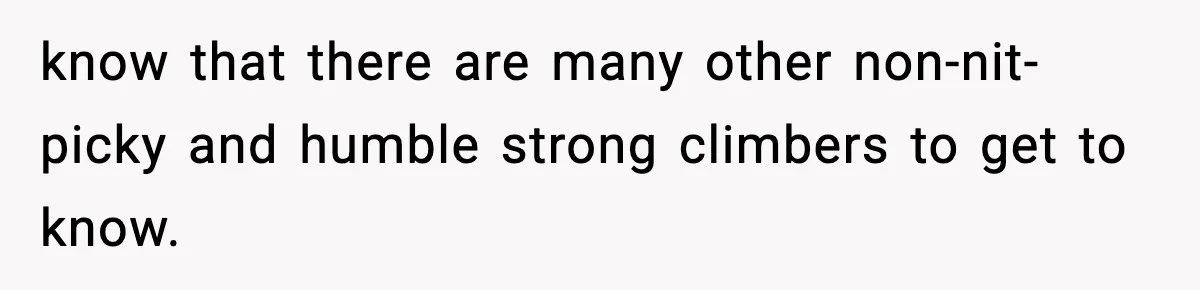 know that there are many other non-nit-picky and humble strong climbers to get to know.