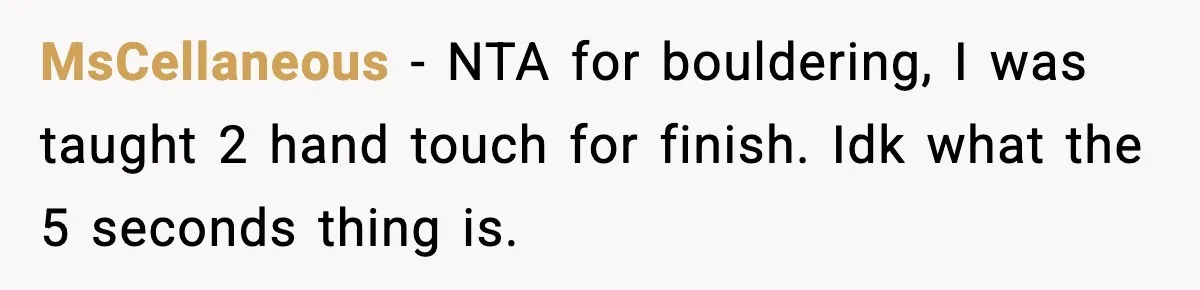 MsCellaneous − NTA for bouldering, I was taught 2 hand touch for finish. Idk what the 5 seconds thing is.