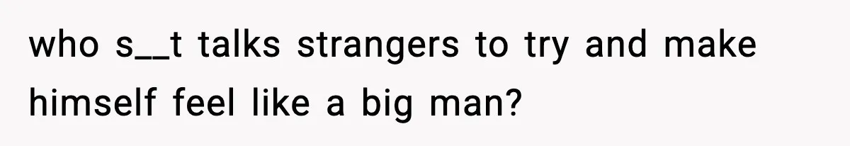 who s__t talks strangers to try and make himself feel like a big man?