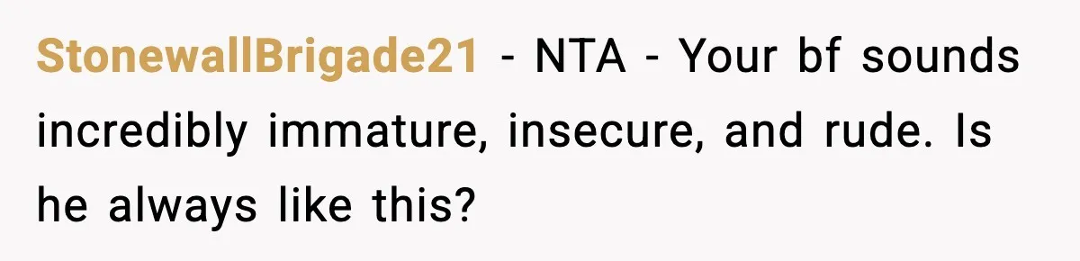 StonewallBrigade21 − NTA - Your bf sounds incredibly immature, insecure, and rude. Is he always like this?