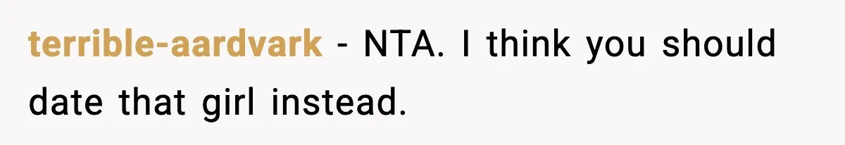 terrible-aardvark − NTA. I think you should date that girl instead.