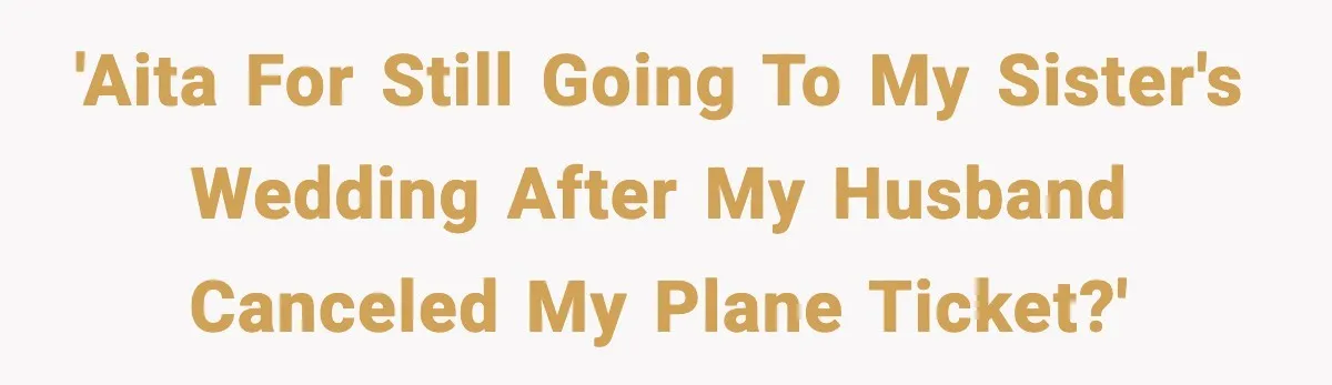 Husband Cancels Wife’s Ticket To Stop Her From Attending Sister’s Wedding, She Drives Anyway 'AITA for still going to my sister's wedding after my husband canceled my plane ticket?'